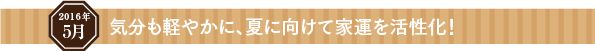 気分も軽やかに、夏に向けて家運を活性化!