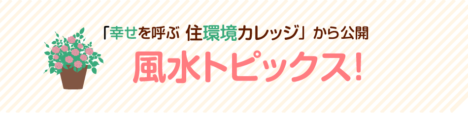 「幸せを呼ぶ 住環境カレッジ」から毎月公開 風水トピックス！